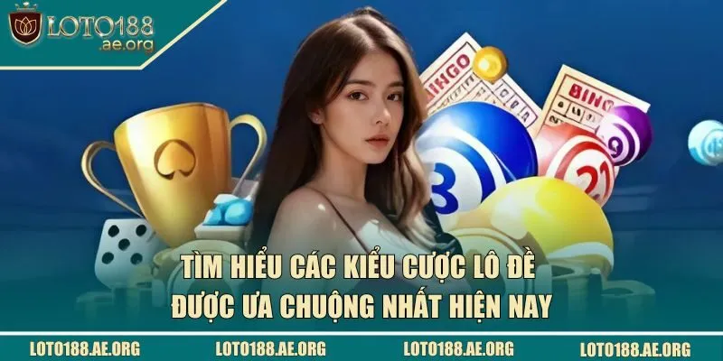 Tìm hiểu các kiểu cược lô đề được ưa chuộng nhất hiện nay